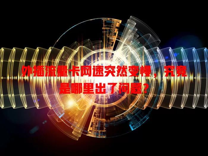外插流量卡网速突然变慢，究竟是哪里出了问题？