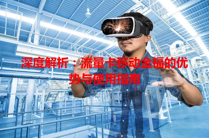 深度解析：流量卡移动金福的优势与使用指南