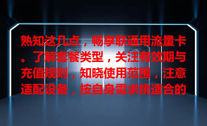 熟知这几点，畅享联通用流量卡。了解套餐类型，关注有效期与充值规则，知晓使用范围，注意适配设备，按自身需求挑适合的卡，尽情享受数字化生活。