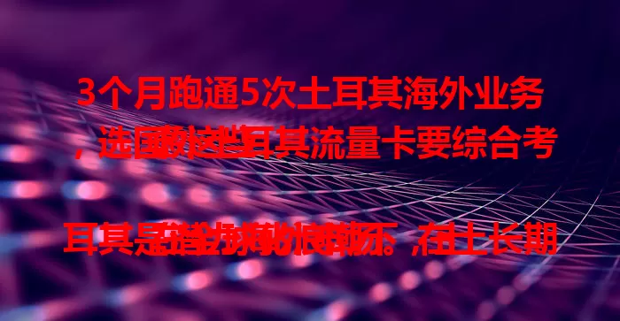 3个月跑通5次土耳其海外业务，选国外土耳其流量卡要综合考虑这些

在全球化浪潮下，土耳其是潜力海外市场。在土长期停留或频繁往来，选合适流量卡很关键。选卡要考虑网络覆盖、流量套餐、费用及客户服务，做好调研比较，才能找到适合自己的。