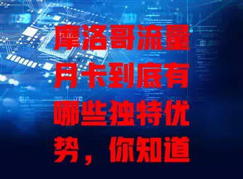 摩洛哥流量月卡到底有哪些独特优势，你知道吗？