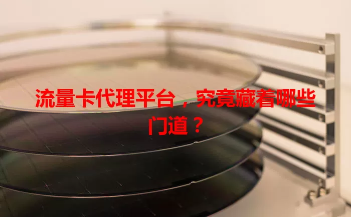 流量卡代理平台，究竟藏着哪些门道？