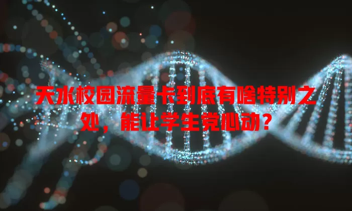 天水校园流量卡到底有啥特别之处，能让学生党心动？