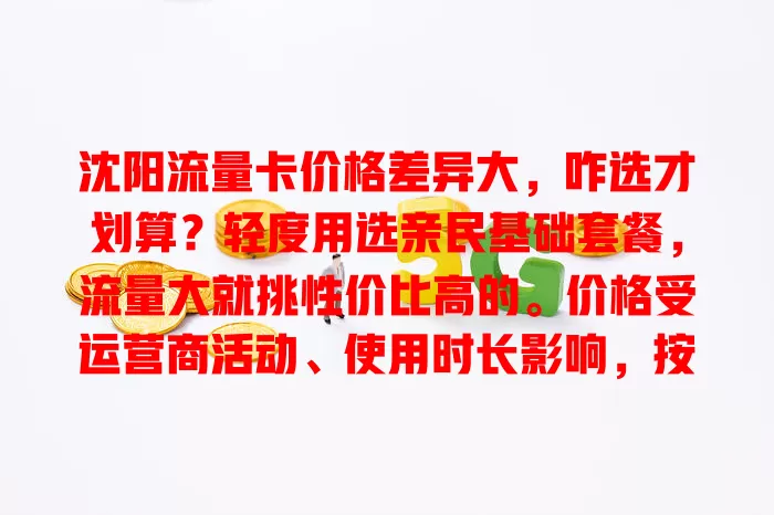 沈阳流量卡价格差异大，咋选才划算？轻度用选亲民基础套餐，流量大就挑性价比高的。价格受运营商活动、使用时长影响，按需和预算选，了解价格才能合理开支！