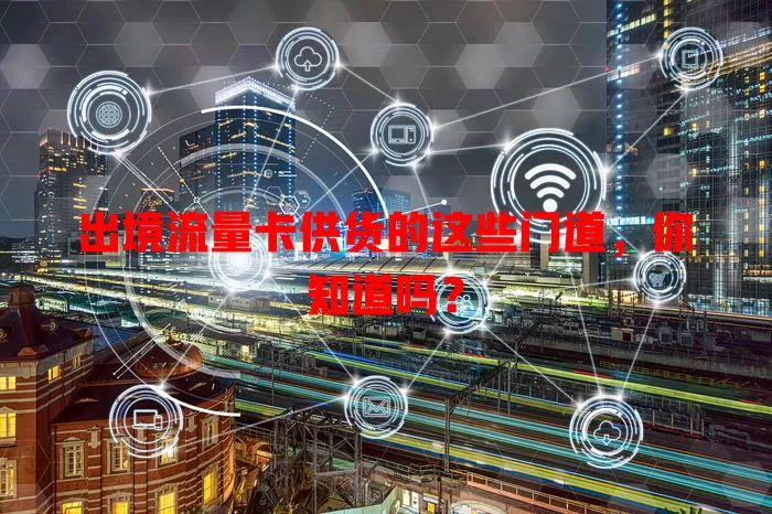 出境流量卡供货的这些门道，你知道吗？