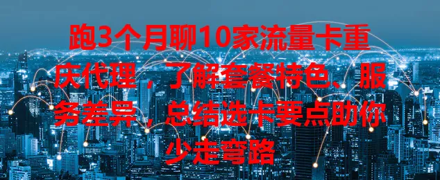 跑3个月聊10家流量卡重庆代理，了解套餐特色、服务差异，总结选卡要点助你少走弯路