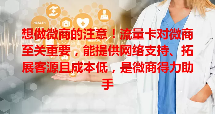 想做微商的注意！流量卡对微商至关重要，能提供网络支持、拓展客源且成本低，是微商得力助手