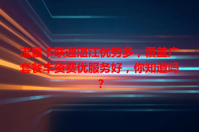 流量卡联通湛江优势多，覆盖广套餐丰资费优服务好，你知道吗？