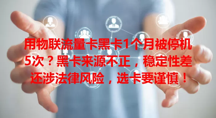 用物联流量卡黑卡1个月被停机5次？黑卡来源不正，稳定性差还涉法律风险，选卡要谨慎！