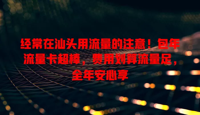 经常在汕头用流量的注意！包年流量卡超棒，费用划算流量足，全年安心享