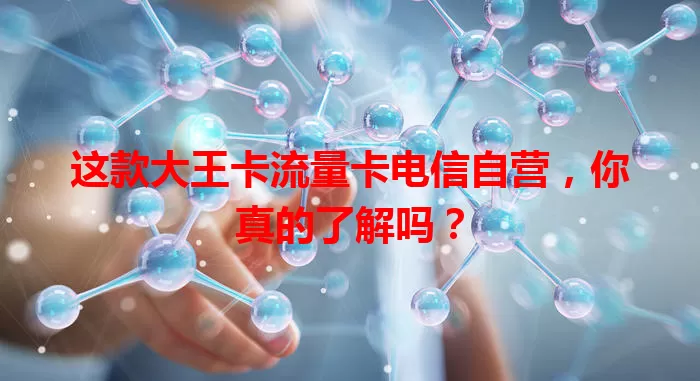 这款大王卡流量卡电信自营，你真的了解吗？