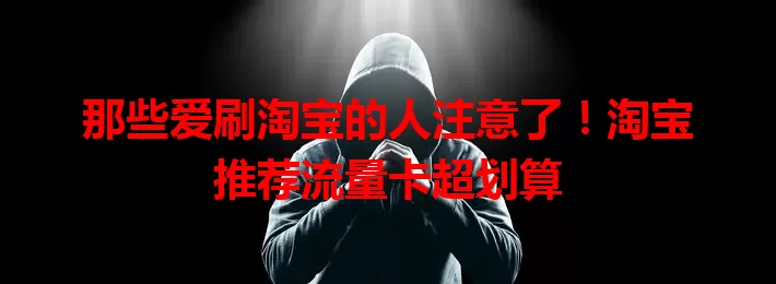 那些爱刷淘宝的人注意了！淘宝推荐流量卡超划算
