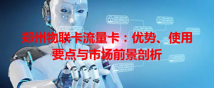 郑州物联卡流量卡：优势、使用要点与市场前景剖析