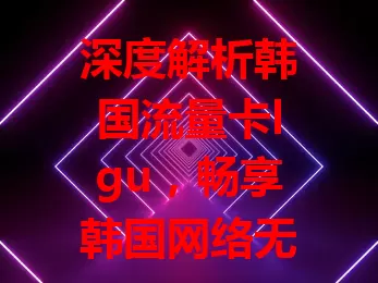 深度解析韩国流量卡lgu，畅享韩国网络无压力
它网络稳定高速，套餐丰富多样，操作便捷，客服贴心
娱乐社交、商务办公皆能轻松搞定，让你韩国之旅超精彩