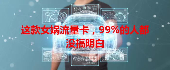 这款女娲流量卡，99%的人都没搞明白