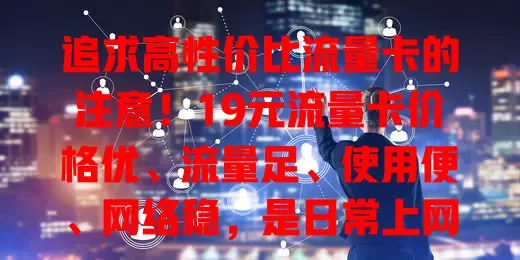 追求高性价比流量卡的注意！19元流量卡价格优、流量足、使用便、网络稳，是日常上网实惠之选
