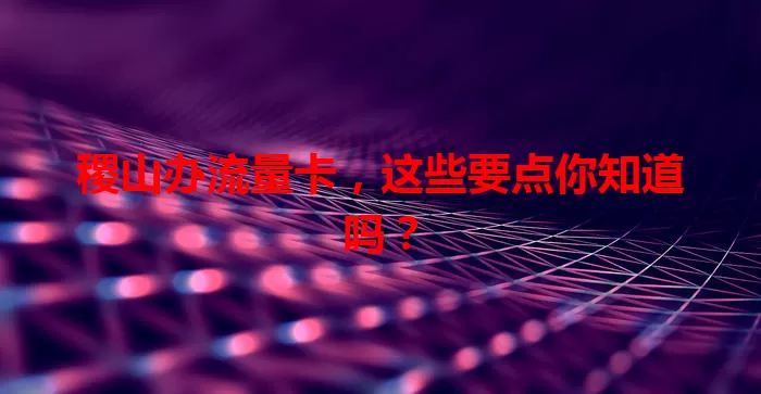 稷山办流量卡，这些要点你知道吗？