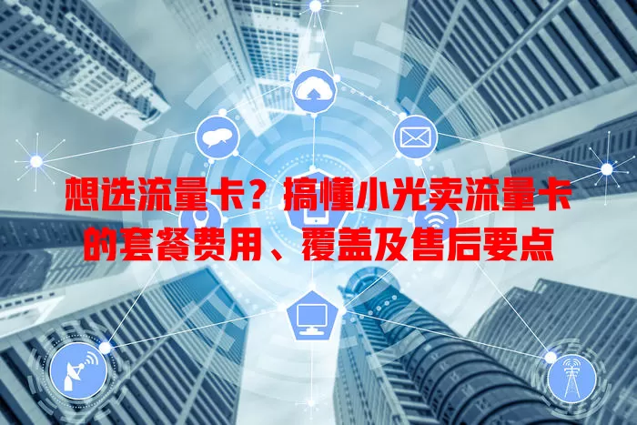 想选流量卡？搞懂小光卖流量卡的套餐费用、覆盖及售后要点