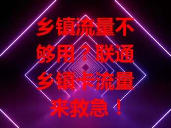 乡镇流量不够用？联通乡镇卡流量来救急！