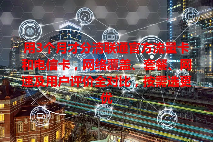 用3个月才分清联通官方流量卡和电信卡，网络覆盖、套餐、网速及用户评价全对比，按需选更优