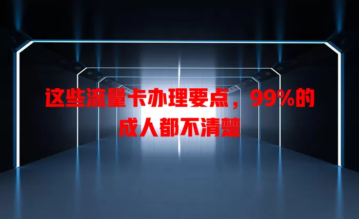 这些流量卡办理要点，99%的成人都不清楚