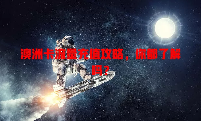 澳洲卡流量充值攻略，你都了解吗？
