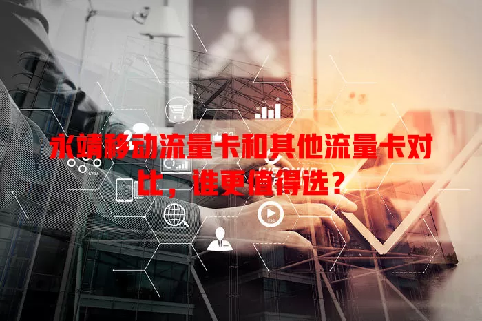 永靖移动流量卡和其他流量卡对比，谁更值得选？