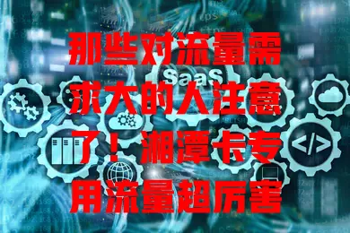 那些对流量需求大的人注意了！湘潭卡专用流量超厉害