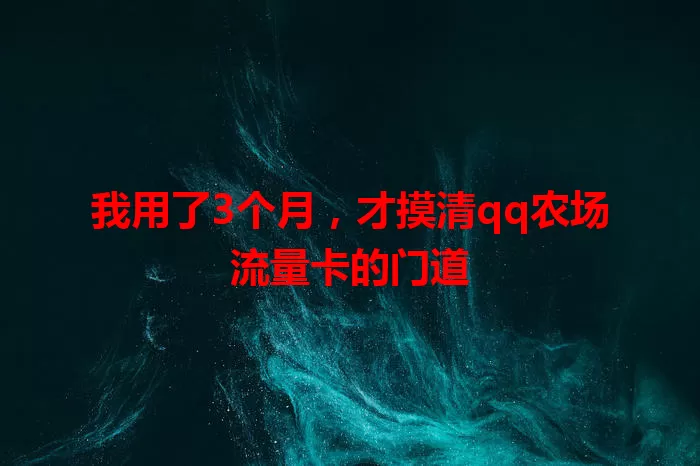 我用了3个月，才摸清qq农场流量卡的门道