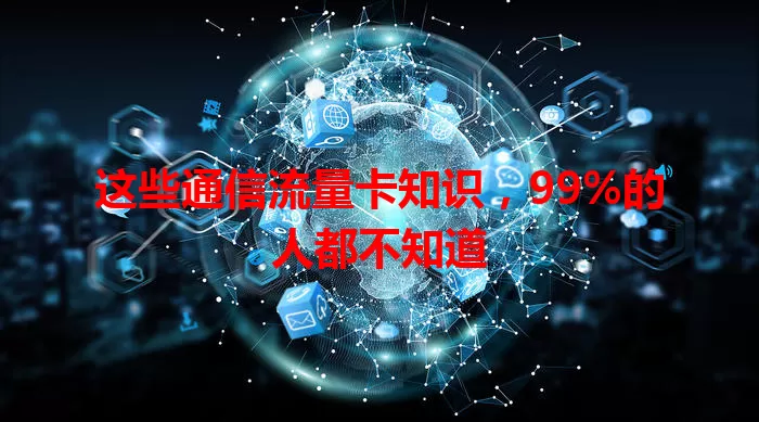 这些通信流量卡知识，99%的人都不知道