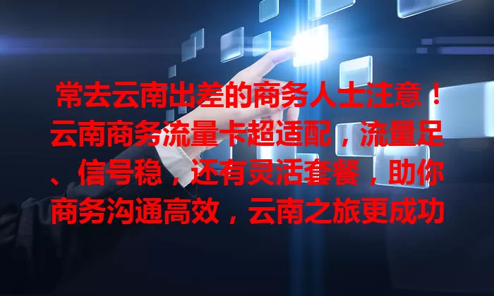 常去云南出差的商务人士注意！云南商务流量卡超适配，流量足、信号稳，还有灵活套餐，助你商务沟通高效，云南之旅更成功