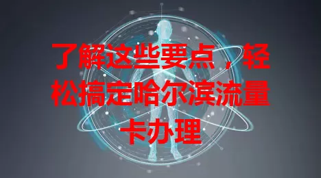 了解这些要点，轻松搞定哈尔滨流量卡办理
