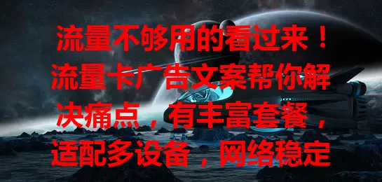 流量不够用的看过来！流量卡广告文案帮你解决痛点，有丰富套餐，适配多设备，网络稳定，让你告别流量困扰，畅享便捷网络生活