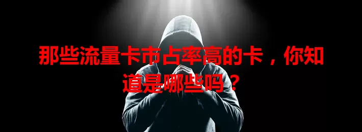 那些流量卡市占率高的卡，你知道是哪些吗？