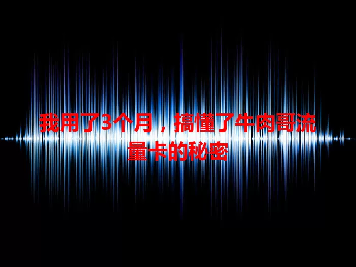 我用了3个月，搞懂了牛肉哥流量卡的秘密