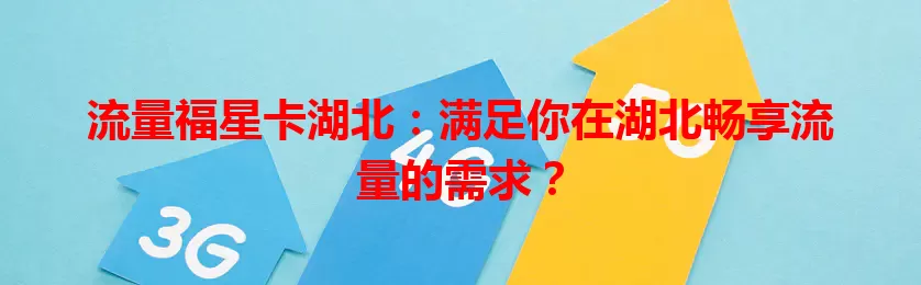 流量福星卡湖北：满足你在湖北畅享流量的需求？