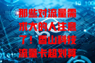 那些对流量需求大的人注意了！香山科技流量卡超划算
