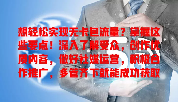 想轻松实现无卡包流量？掌握这些要点！深入了解受众，创作优质内容，做好社媒运营，积极合作推广，多管齐下就能成功获取流量，为业务助力