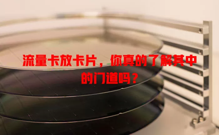 流量卡放卡片，你真的了解其中的门道吗？