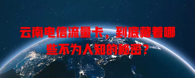 云南电信流量卡，到底藏着哪些不为人知的秘密？