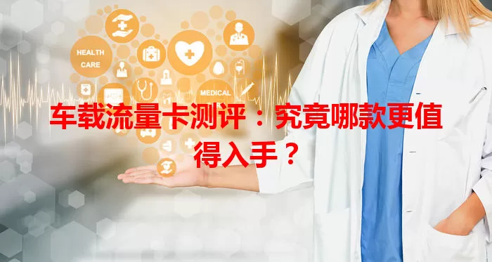 车载流量卡测评：究竟哪款更值得入手？