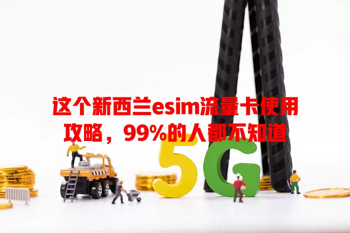 这个新西兰esim流量卡使用攻略，99%的人都不知道