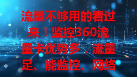 流量不够用的看过来！监控360流量卡优势多，流量足、能监控、网络稳，助你告别流量困扰，畅享数字便捷！