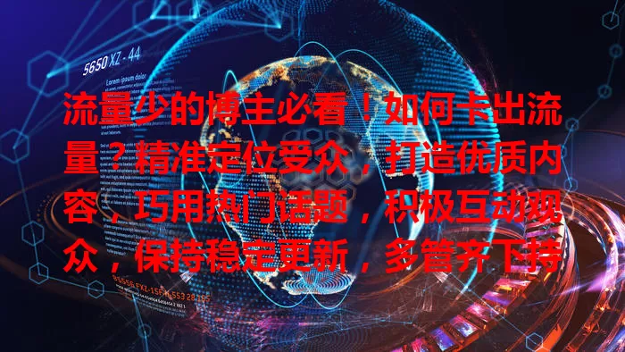 流量少的博主必看！如何卡出流量？精准定位受众，打造优质内容，巧用热门话题，积极互动观众，保持稳定更新，多管齐下持续努力，让账号脱颖而出！