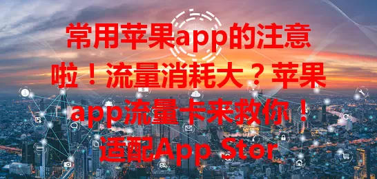 常用苹果app的注意啦！流量消耗大？苹果app流量卡来救你！适配App Store，流量足又稳，高清视频、游戏、通话都流畅，选卡关注套餐，畅享数字生活无压力！
