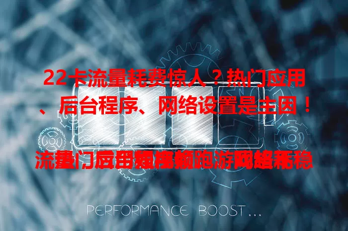 22卡流量耗费惊人？热门应用、后台程序、网络设置是主因！

热门应用如视频、游戏超耗流量，后台程序偷跑，网络不稳重连也费流量。别怕，控制流量耗费有招：定期查后台、选合适模式、用流量监控，告别流量困扰！