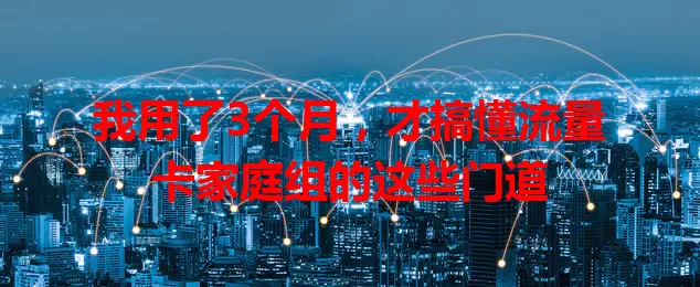 我用了3个月，才搞懂流量卡家庭组的这些门道