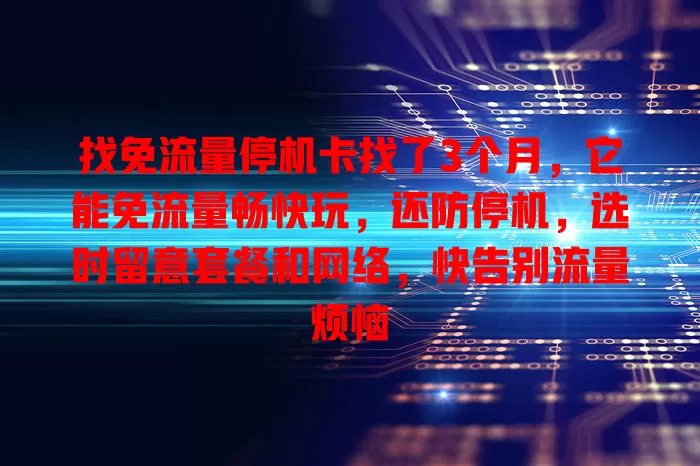 找免流量停机卡找了3个月，它能免流量畅快玩，还防停机，选时留意套餐和网络，快告别流量烦恼