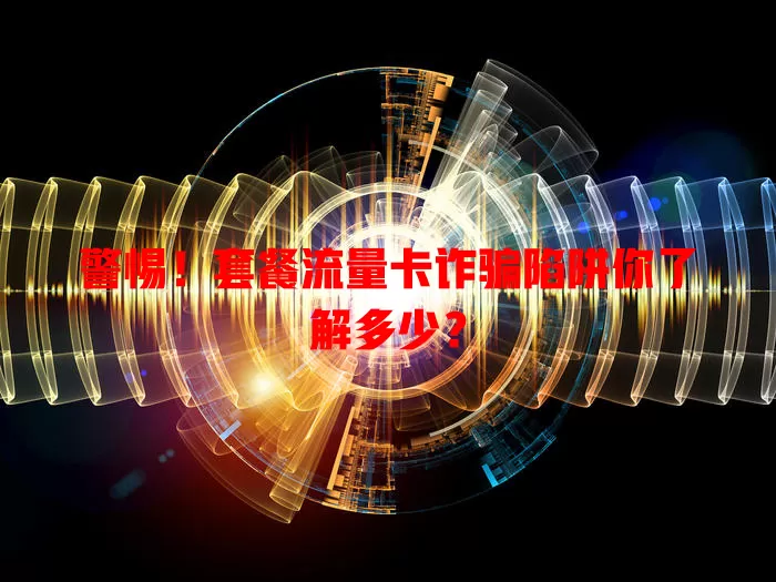 警惕！套餐流量卡诈骗陷阱你了解多少？