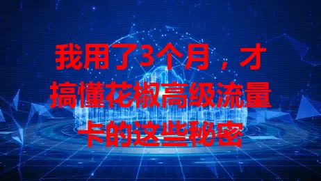 我用了3个月，才搞懂花椒高级流量卡的这些秘密